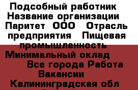 Подсобный работник › Название организации ­ Паритет, ООО › Отрасль предприятия ­ Пищевая промышленность › Минимальный оклад ­ 26 000 - Все города Работа » Вакансии   . Калининградская обл.,Советск г.